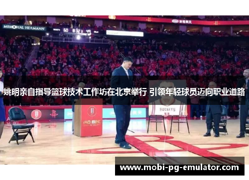 姚明亲自指导篮球技术工作坊在北京举行 引领年轻球员迈向职业道路 姚明亲自指导篮球技术工作坊在北京举行 引领年轻球员迈向职业道路