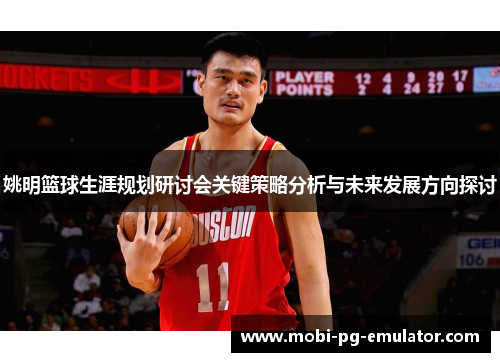 姚明篮球生涯规划研讨会关键策略分析与未来发展方向探讨 姚明篮球生涯规划研讨会关键策略分析与未来发展方向探讨