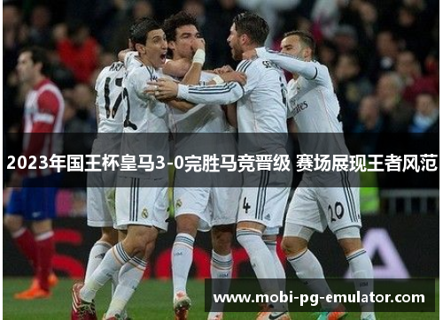 2023年国王杯皇马3-0完胜马竞晋级 赛场展现王者风范 2023年国王杯皇马3-0完胜马竞晋级 赛场展现王者风范