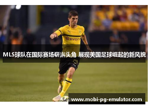 MLS球队在国际赛场崭露头角 展现美国足球崛起的新风貌 MLS球队在国际赛场崭露头角 展现美国足球崛起的新风貌