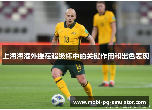 上海海港外援在超级杯中的关键作用和出色表现 上海海港外援在超级杯中的关键作用和出色表现