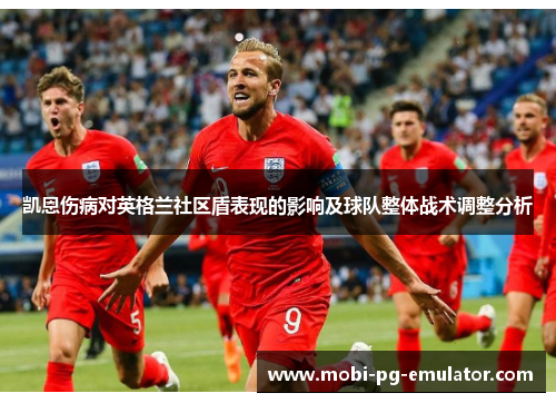 凯恩伤病对英格兰社区盾表现的影响及球队整体战术调整分析 凯恩伤病对英格兰社区盾表现的影响及球队整体战术调整分析