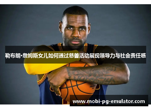 勒布朗·詹姆斯女儿如何通过慈善活动展现领导力与社会责任感 勒布朗·詹姆斯女儿如何通过慈善活动展现领导力与社会责任感