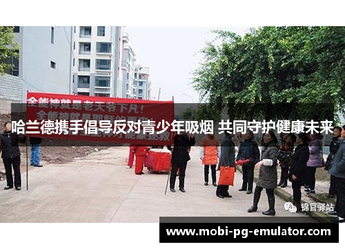 哈兰德携手倡导反对青少年吸烟 共同守护健康未来 哈兰德携手倡导反对青少年吸烟 共同守护健康未来