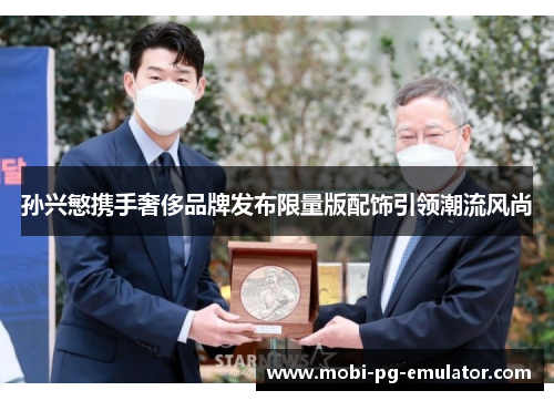 孙兴慜携手奢侈品牌发布限量版配饰引领潮流风尚 孙兴慜携手奢侈品牌发布限量版配饰引领潮流风尚