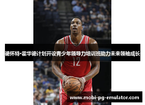 德怀特·霍华德计划开设青少年领导力培训班助力未来领袖成长 德怀特·霍华德计划开设青少年领导力培训班助力未来领袖成长