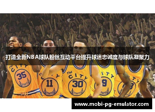 打造全新NBA球队粉丝互动平台提升球迷忠诚度与球队凝聚力 打造全新NBA球队粉丝互动平台提升球迷忠诚度与球队凝聚力