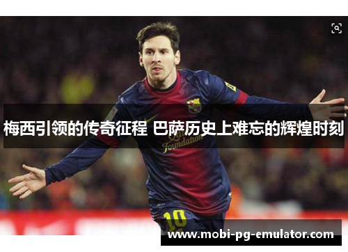 梅西引领的传奇征程 巴萨历史上难忘的辉煌时刻 梅西引领的传奇征程 巴萨历史上难忘的辉煌时刻