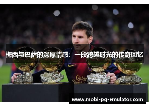 梅西与巴萨的深厚情感:一段跨越时光的传奇回忆 梅西与巴萨的深厚情感:一段跨越时光的传奇回忆