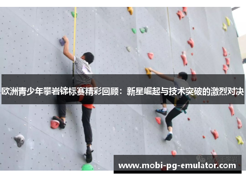 欧洲青少年攀岩锦标赛精彩回顾:新星崛起与技术突破的激烈对决 欧洲青少年攀岩锦标赛精彩回顾:新星崛起与技术突破的激烈对决