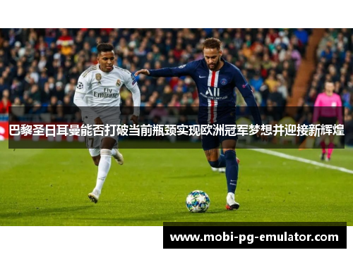 巴黎圣日耳曼能否打破当前瓶颈实现欧洲冠军梦想并迎接新辉煌 巴黎圣日耳曼能否打破当前瓶颈实现欧洲冠军梦想并迎接新辉煌