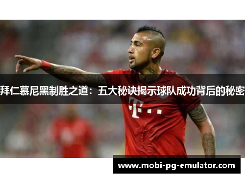 拜仁慕尼黑制胜之道:五大秘诀揭示球队成功背后的秘密 拜仁慕尼黑制胜之道:五大秘诀揭示球队成功背后的秘密