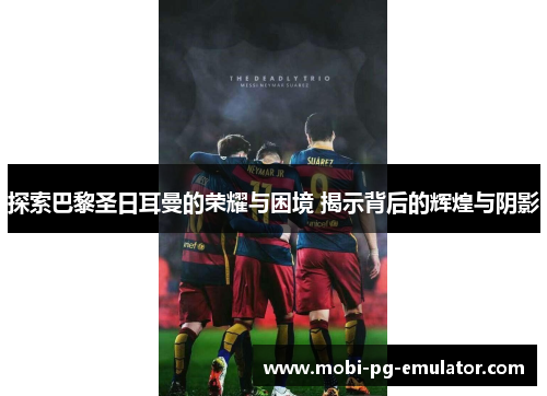 探索巴黎圣日耳曼的荣耀与困境 揭示背后的辉煌与阴影 探索巴黎圣日耳曼的荣耀与困境 揭示背后的辉煌与阴影