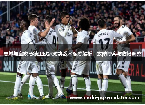曼城与皇家马德里欧冠对决战术深度解析:攻防博弈与临场调整 曼城与皇家马德里欧冠对决战术深度解析:攻防博弈与临场调整