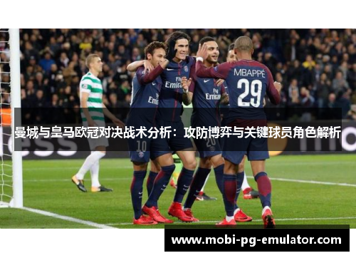 曼城与皇马欧冠对决战术分析:攻防博弈与关键球员角色解析 曼城与皇马欧冠对决战术分析:攻防博弈与关键球员角色解析