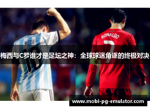 梅西与C罗谁才是足坛之神:全球球迷角逐的终极对决 梅西与C罗谁才是足坛之神:全球球迷角逐的终极对决