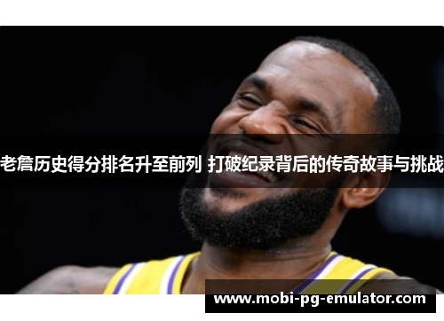 老詹历史得分排名升至前列 打破纪录背后的传奇故事与挑战 老詹历史得分排名升至前列 打破纪录背后的传奇故事与挑战
