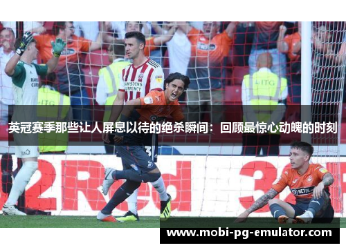 英冠赛季那些让人屏息以待的绝杀瞬间:回顾最惊心动魄的时刻 英冠赛季那些让人屏息以待的绝杀瞬间:回顾最惊心动魄的时刻