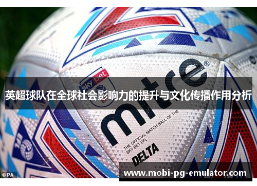 英超球队在全球社会影响力的提升与文化传播作用分析 英超球队在全球社会影响力的提升与文化传播作用分析