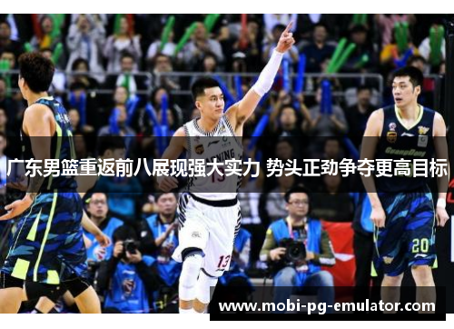 广东男篮重返前八展现强大实力 势头正劲争夺更高目标 广东男篮重返前八展现强大实力 势头正劲争夺更高目标