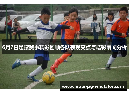 6月7日足球赛事精彩回顾各队表现亮点与精彩瞬间分析 6月7日足球赛事精彩回顾各队表现亮点与精彩瞬间分析