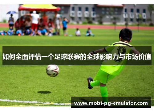 如何全面评估一个足球联赛的全球影响力与市场价值 如何全面评估一个足球联赛的全球影响力与市场价值