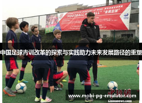 中国足球青训改革的探索与实践助力未来发展路径的重塑 中国足球青训改革的探索与实践助力未来发展路径的重塑