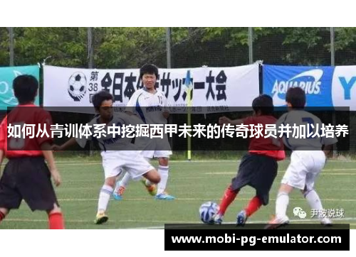 如何从青训体系中挖掘西甲未来的传奇球员并加以培养 如何从青训体系中挖掘西甲未来的传奇球员并加以培养