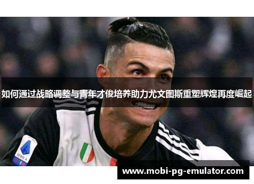 如何通过战略调整与青年才俊培养助力尤文图斯重塑辉煌再度崛起 如何通过战略调整与青年才俊培养助力尤文图斯重塑辉煌再度崛起