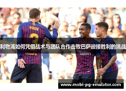 利物浦如何凭借战术与团队合作击败巴萨迎接胜利的挑战 利物浦如何凭借战术与团队合作击败巴萨迎接胜利的挑战