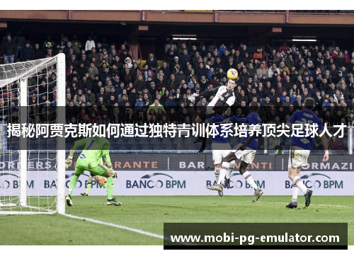 揭秘阿贾克斯如何通过独特青训体系培养顶尖足球人才 揭秘阿贾克斯如何通过独特青训体系培养顶尖足球人才