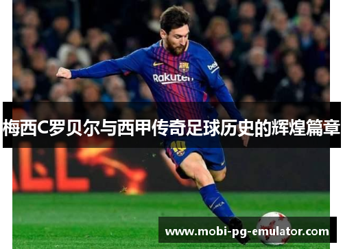 梅西C罗贝尔与西甲传奇足球历史的辉煌篇章 梅西C罗贝尔与西甲传奇足球历史的辉煌篇章