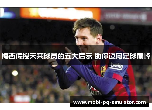 梅西传授未来球员的五大启示 助你迈向足球巅峰 梅西传授未来球员的五大启示 助你迈向足球巅峰