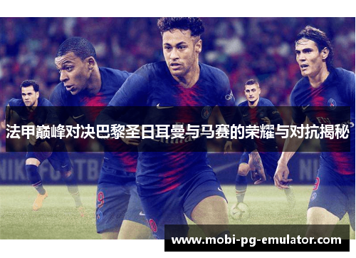 法甲巅峰对决巴黎圣日耳曼与马赛的荣耀与对抗揭秘 法甲巅峰对决巴黎圣日耳曼与马赛的荣耀与对抗揭秘