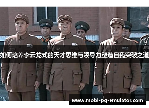 如何培养李云龙式的天才思维与领导力塑造自我突破之道 如何培养李云龙式的天才思维与领导力塑造自我突破之道