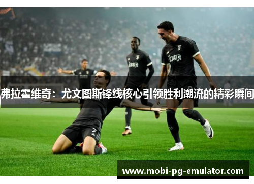 弗拉霍维奇:尤文图斯锋线核心引领胜利潮流的精彩瞬间 弗拉霍维奇:尤文图斯锋线核心引领胜利潮流的精彩瞬间