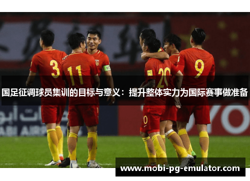 国足征调球员集训的目标与意义:提升整体实力为国际赛事做准备 国足征调球员集训的目标与意义:提升整体实力为国际赛事做准备