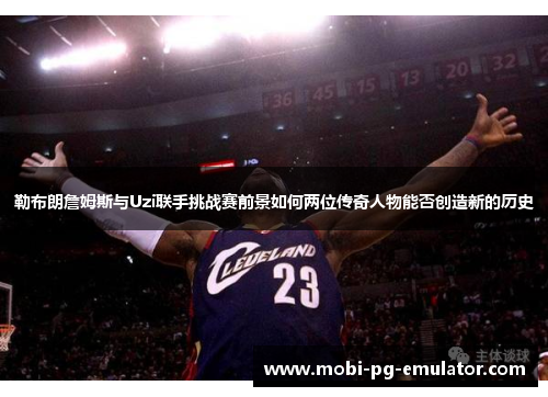 勒布朗詹姆斯与Uzi联手挑战赛前景如何两位传奇人物能否创造新的历史 勒布朗詹姆斯与Uzi联手挑战赛前景如何两位传奇人物能否创造新的历史