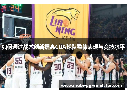 如何通过战术创新提高CBA球队整体表现与竞技水平 如何通过战术创新提高CBA球队整体表现与竞技水平