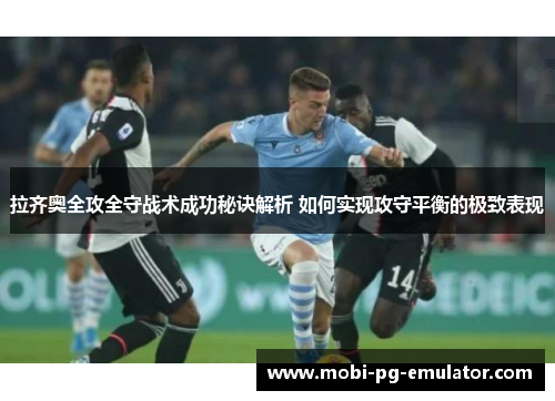 拉齐奥全攻全守战术成功秘诀解析 如何实现攻守平衡的极致表现 拉齐奥全攻全守战术成功秘诀解析 如何实现攻守平衡的极致表现