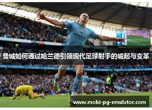 曼城如何通过哈兰德引领现代足球射手的崛起与变革 曼城如何通过哈兰德引领现代足球射手的崛起与变革