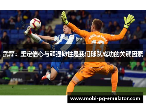 武磊:坚定信心与顽强韧性是我们球队成功的关键因素 武磊:坚定信心与顽强韧性是我们球队成功的关键因素