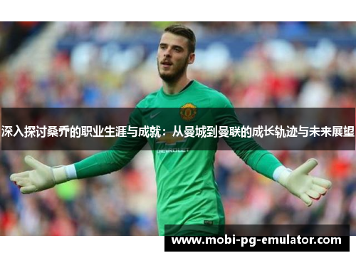 深入探讨桑乔的职业生涯与成就:从曼城到曼联的成长轨迹与未来展望 深入探讨桑乔的职业生涯与成就:从曼城到曼联的成长轨迹与未来展望