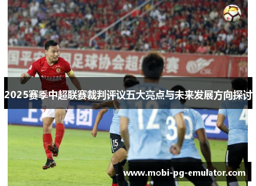 2025赛季中超联赛裁判评议五大亮点与未来发展方向探讨