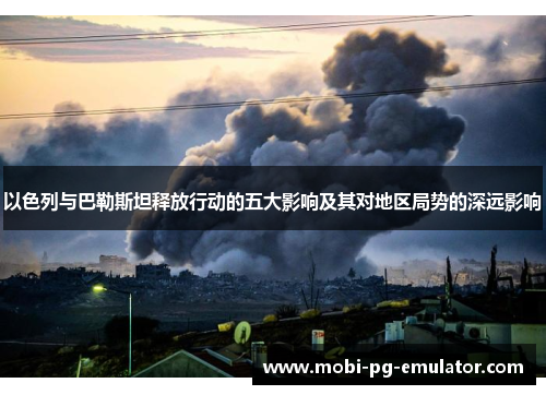 以色列与巴勒斯坦释放行动的五大影响及其对地区局势的深远影响 以色列与巴勒斯坦释放行动的五大影响及其对地区局势的深远影响