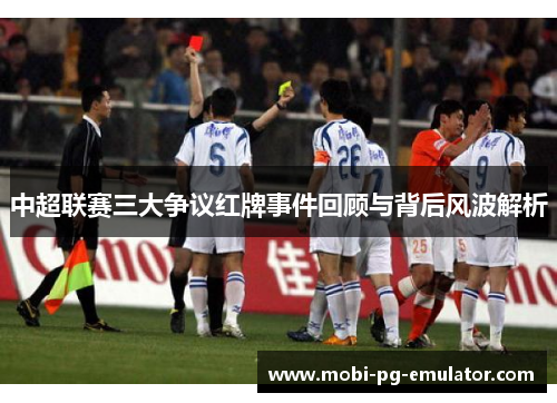 中超联赛三大争议红牌事件回顾与背后风波解析 中超联赛三大争议红牌事件回顾与背后风波解析
