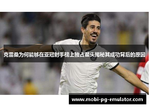 克雷桑为何能够在亚冠射手榜上独占鳌头揭秘其成功背后的原因 克雷桑为何能够在亚冠射手榜上独占鳌头揭秘其成功背后的原因