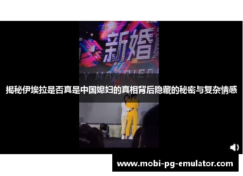 揭秘伊埃拉是否真是中国媳妇的真相背后隐藏的秘密与复杂情感 揭秘伊埃拉是否真是中国媳妇的真相背后隐藏的秘密与复杂情感