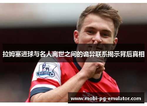 拉姆塞进球与名人离世之间的诡异联系揭示背后真相 拉姆塞进球与名人离世之间的诡异联系揭示背后真相