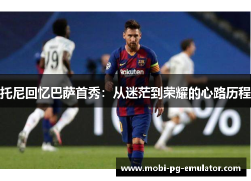 托尼回忆巴萨首秀:从迷茫到荣耀的心路历程 托尼回忆巴萨首秀:从迷茫到荣耀的心路历程